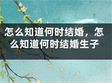 怎么知道何时结婚，怎么知道何时结婚生子