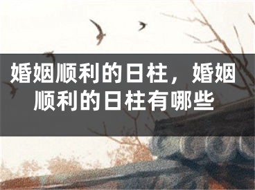 婚姻顺利的日柱,婚姻顺利的日柱有哪些