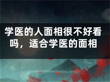 学医的人面相很不好看吗，适合学医的面相