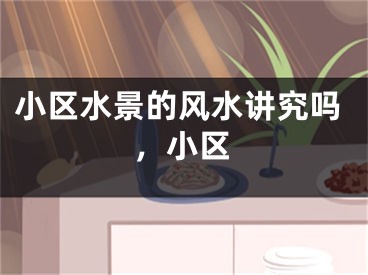 小区水景的风水讲究吗，小区