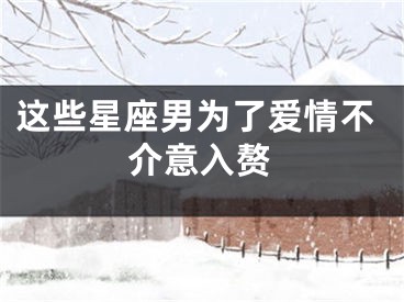 这些星座男为了爱情不介意入赘