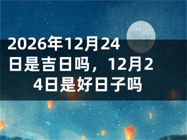 2026年12月24日是吉日吗，12月24日是好日子吗