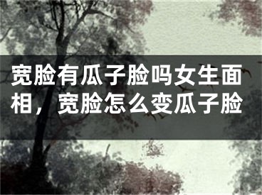宽脸有瓜子脸吗女生面相，宽脸怎么变瓜子脸
