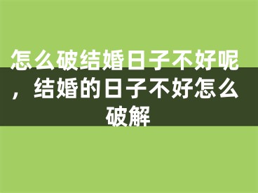 怎么破结婚日子不好呢，结婚的日子不好怎么破解