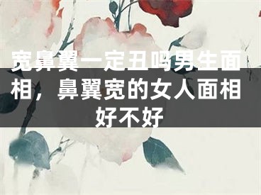 宽鼻翼一定丑吗男生面相，鼻翼宽的女人面相好不好
