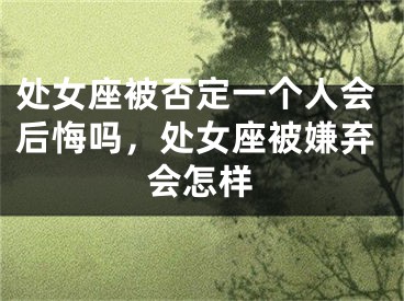 处女座被否定一个人会后悔吗，处女座被嫌弃会怎样