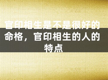 官印相生是不是很好的命格，官印相生的人的特点