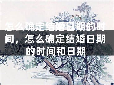 怎么确定结婚日期的时间，怎么确定结婚日期的时间和日期