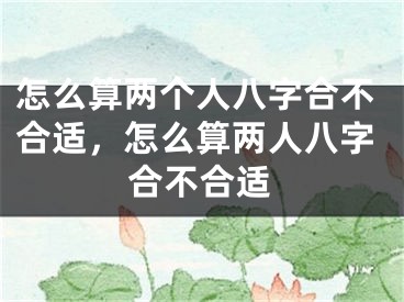 怎么算两个人八字合不合适，怎么算两人八字合不合适