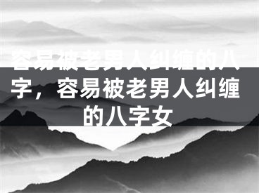容易被老男人纠缠的八字，容易被老男人纠缠的八字女