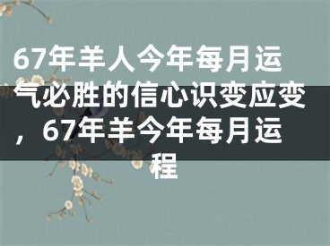 67年羊人今年每月运气必胜的信心识变应变，67年羊今年每月运程