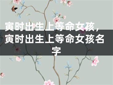 寅时出生上等命女孩，寅时出生上等命女孩名字