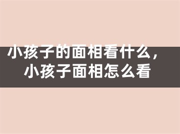 小孩子的面相看什么，小孩子面相怎么看