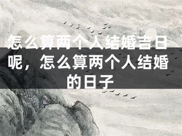 怎么算两个人结婚吉日呢，怎么算两个人结婚的日子