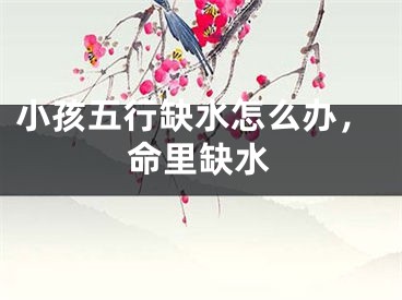 小孩五行缺水怎么办，命里缺水