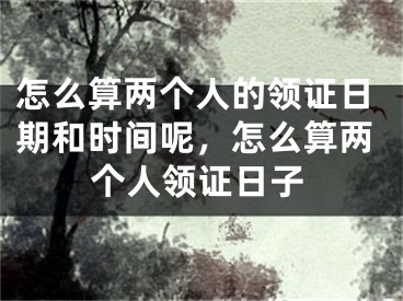 怎么算两个人的领证日期和时间呢，怎么算两个人领证日子