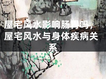 屋宅风水影响肠胃吗，屋宅风水与身体疾病关系