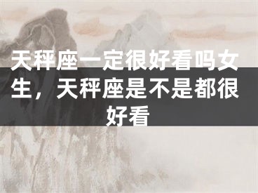 天秤座一定很好看吗女生，天秤座是不是都很好看