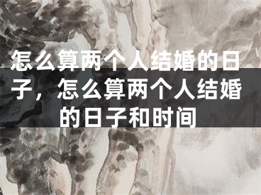 怎么算两个人结婚的日子,怎么算两个人结婚的日子和时间