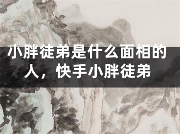 小胖徒弟是什么面相的人，快手小胖徒弟