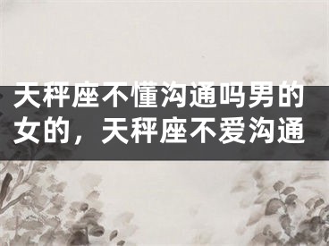 天秤座不懂沟通吗男的女的，天秤座不爱沟通