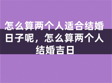 怎么算两个人适合结婚日子呢，怎么算两个人结婚吉日