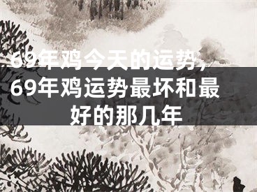 69年鸡今天的运势，69年鸡运势最坏和最好的那几年