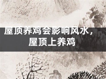 屋顶养鸡会影响风水，屋顶上养鸡