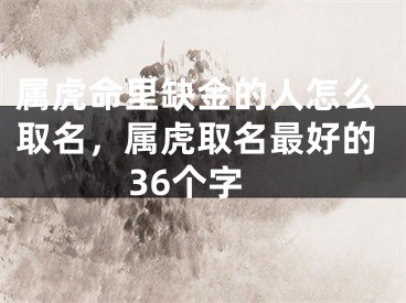 属虎命里缺金的人怎么取名，属虎取名最好的36个字