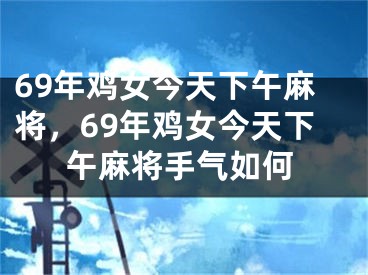 69年鸡女今天下午麻将,69年鸡女今天下午麻将手气如何