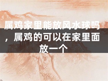 属鸡家里能放风水球吗，属鸡的可以在家里面放一个