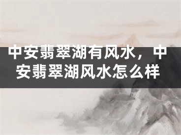 中安翡翠湖有风水，中安翡翠湖风水怎么样