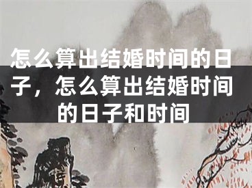 怎么算出结婚时间的日子，怎么算出结婚时间的日子和时间