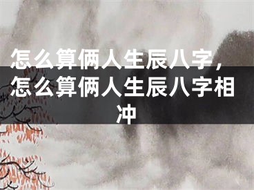 怎么算俩人生辰八字，怎么算俩人生辰八字相冲