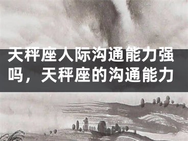 天秤座人际沟通能力强吗，天秤座的沟通能力