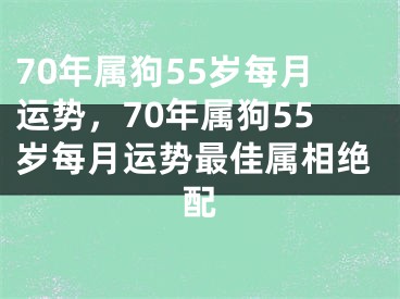 70年属狗55岁每月运势，70年属狗55岁每月运势最佳属相绝配