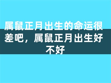 属鼠正月出生的命运很差吧，属鼠正月出生好不好
