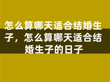 怎么算哪天适合结婚生子，怎么算哪天适合结婚生子的日子