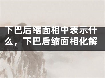下巴后缩面相中表示什么，下巴后缩面相化解