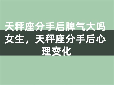 天秤座分手后脾气大吗女生，天秤座分手后心理变化