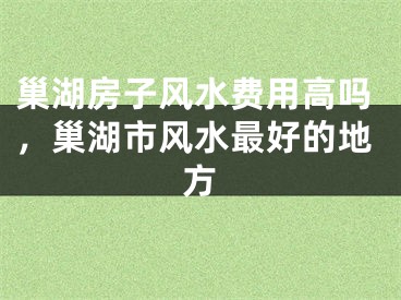 巢湖房子风水费用高吗，巢湖市风水最好的地方
