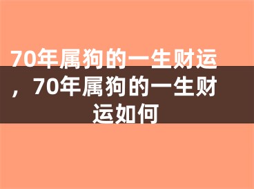 70年属狗的一生财运，70年属狗的一生财运如何