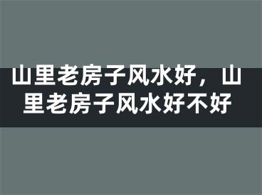 山里老房子风水好，山里老房子风水好不好