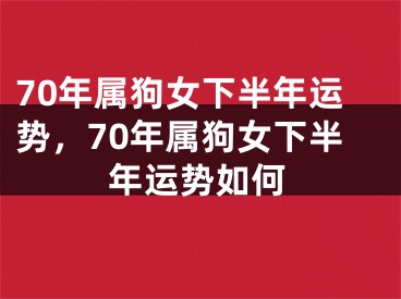 70年属狗女下半年运势，70年属狗女下半年运势如何