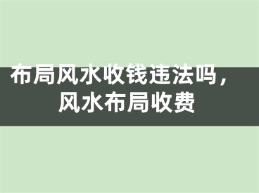 布局风水收钱违法吗，风水布局收费