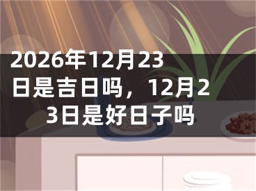 2026年12月23日是吉日吗，12月23日是好日子吗