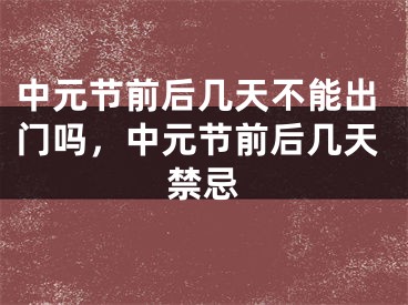 中元节前后几天不能出门吗，中元节前后几天禁忌