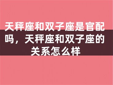 天秤座和双子座是官配吗，天秤座和双子座的关系怎么样