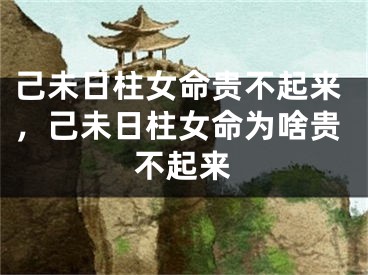 己未日柱女命贵不起来，己未日柱女命为啥贵不起来