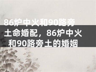 86炉中火和90路旁土命婚配,86炉中火和90路旁土的婚姻